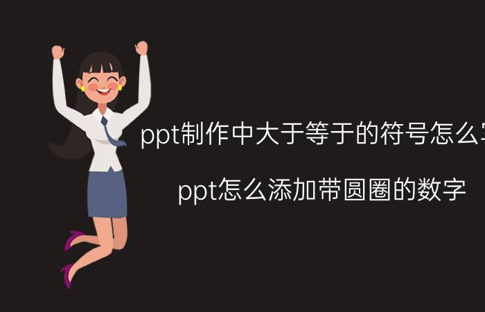 ppt制作中大于等于的符号怎么写 ppt怎么添加带圆圈的数字？